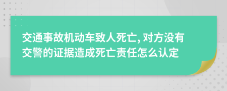 交通事故机动车致人死亡, 对方没有交警的证据造成死亡责任怎么认定