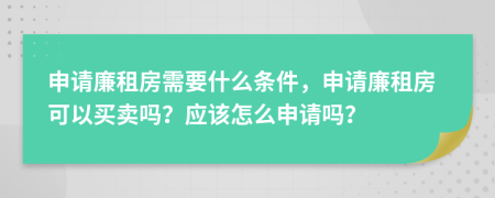 申请廉租房需要什么条件，申请廉租房可以买卖吗？应该怎么申请吗？