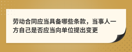 劳动合同应当具备哪些条款，当事人一方自己是否应当向单位提出变更