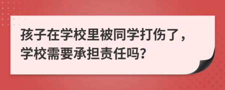 孩子在学校里被同学打伤了，学校需要承担责任吗？