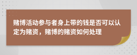 赌博活动参与者身上带的钱是否可以认定为赌资，赌博的赌资如何处理