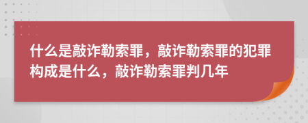 什么是敲诈勒索罪，敲诈勒索罪的犯罪构成是什么，敲诈勒索罪判几年