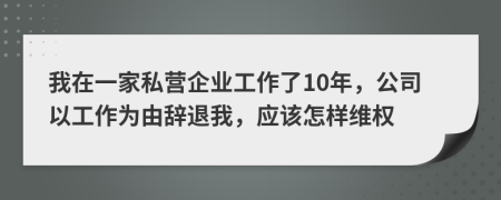 我在一家私营企业工作了10年，公司以工作为由辞退我，应该怎样维权