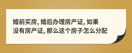 婚前买房, 婚后办理房产证, 如果没有房产证, 那么这个房子怎么分配