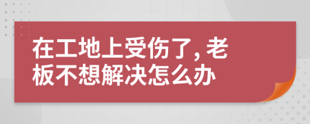 在工地上受伤了, 老板不想解决怎么办
