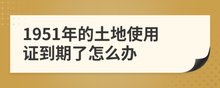 1951年的土地使用证到期了怎么办