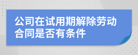 公司在试用期解除劳动合同是否有条件