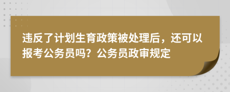 违反了计划生育政策被处理后，还可以报考公务员吗？公务员政审规定