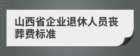 山西省企业退休人员丧葬费标准