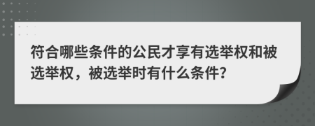 符合哪些条件的公民才享有选举权和被选举权，被选举时有什么条件？