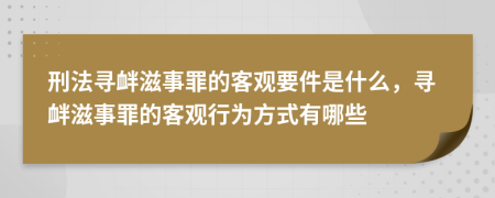 刑法寻衅滋事罪的客观要件是什么，寻衅滋事罪的客观行为方式有哪些
