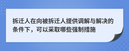 拆迁人在向被拆迁人提供调解与解决的条件下，可以采取哪些强制措施