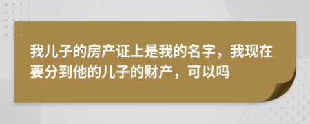 我儿子的房产证上是我的名字，我现在要分到他的儿子的财产，可以吗