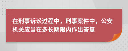 在刑事诉讼过程中，刑事案件中，公安机关应当在多长期限内作出答复