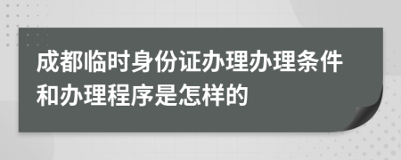 成都临时身份证办理办理条件和办理程序是怎样的