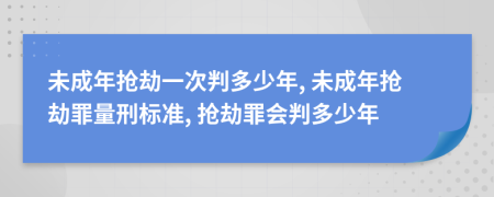 未成年抢劫一次判多少年, 未成年抢劫罪量刑标准, 抢劫罪会判多少年