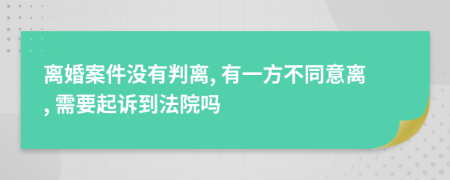 离婚案件没有判离, 有一方不同意离, 需要起诉到法院吗