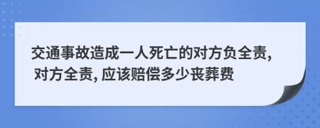 交通事故造成一人死亡的对方负全责, 对方全责, 应该赔偿多少丧葬费