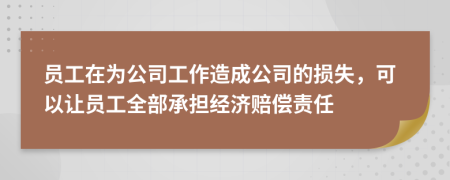 员工在为公司工作造成公司的损失，可以让员工全部承担经济赔偿责任