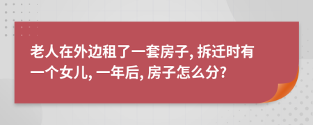 老人在外边租了一套房子, 拆迁时有一个女儿, 一年后, 房子怎么分?