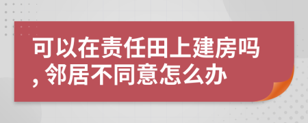 可以在责任田上建房吗, 邻居不同意怎么办