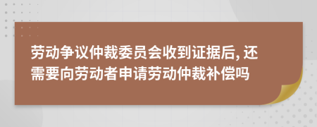 劳动争议仲裁委员会收到证据后, 还需要向劳动者申请劳动仲裁补偿吗