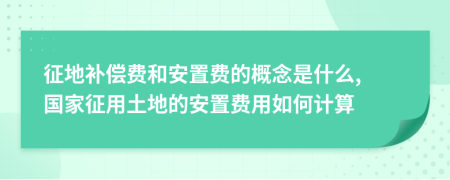 征地补偿费和安置费的概念是什么, 国家征用土地的安置费用如何计算