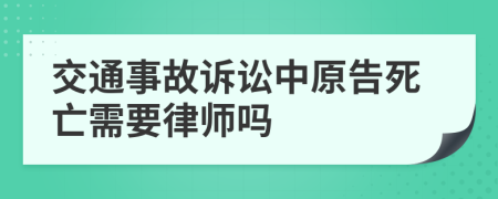 交通事故诉讼中原告死亡需要律师吗