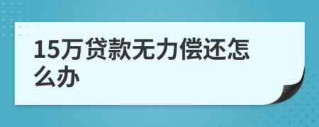 15万贷款无力偿还怎么办