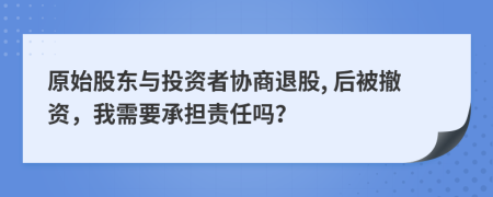 原始股东与投资者协商退股, 后被撤资，我需要承担责任吗？