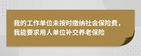 我的工作单位未按时缴纳社会保险费，我能要求用人单位补交养老保险