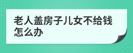 老人盖房子儿女不给钱怎么办
