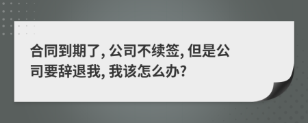 合同到期了, 公司不续签, 但是公司要辞退我, 我该怎么办?