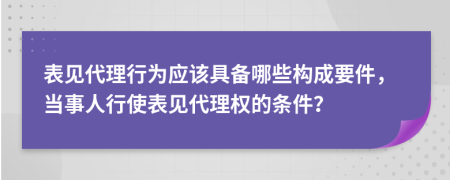 表见代理行为应该具备哪些构成要件，当事人行使表见代理权的条件？