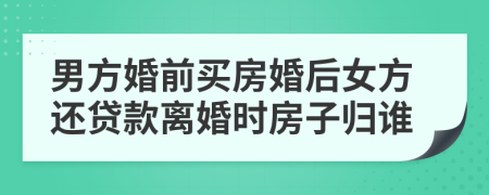 男方婚前买房婚后女方还贷款离婚时房子归谁