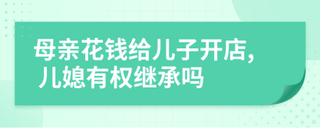 母亲花钱给儿子开店, 儿媳有权继承吗