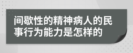 间歇性的精神病人的民事行为能力是怎样的