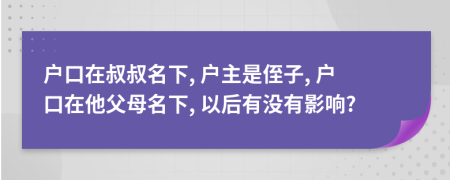 户口在叔叔名下, 户主是侄子, 户口在他父母名下, 以后有没有影响?