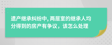 遗产继承纠纷中, 两居室的继承人均分得到的房产有争议，该怎么处理