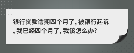 银行贷款逾期四个月了, 被银行起诉, 我已经四个月了, 我该怎么办?