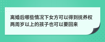 离婚后哪些情况下女方可以得到抚养权两周岁以上的孩子也可以要回来