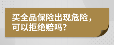 买全品保险出现危险，可以拒绝赔吗？