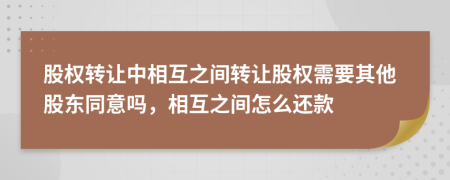 股权转让中相互之间转让股权需要其他股东同意吗，相互之间怎么还款