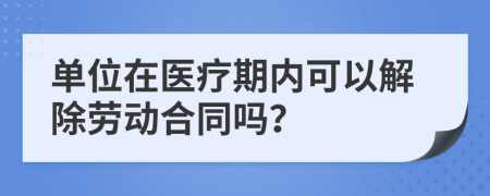 单位在医疗期内可以解除劳动合同吗？