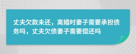 丈夫欠款未还，离婚时妻子需要承担债务吗，丈夫欠债妻子需要偿还吗