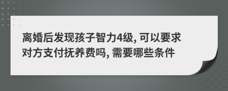 离婚后发现孩子智力4级, 可以要求对方支付抚养费吗, 需要哪些条件