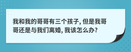 我和我的哥哥有三个孩子, 但是我哥哥还是与我们离婚, 我该怎么办?