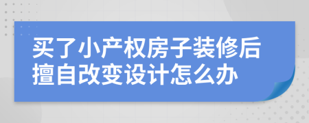 买了小产权房子装修后擅自改变设计怎么办