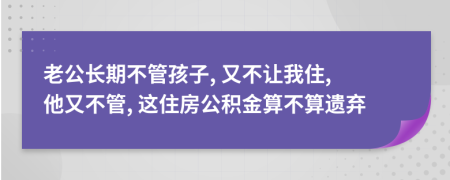 老公长期不管孩子, 又不让我住, 他又不管, 这住房公积金算不算遗弃