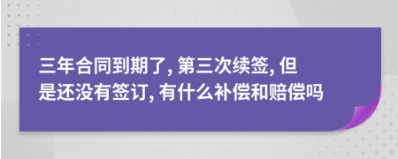 三年合同到期了, 第三次续签, 但是还没有签订, 有什么补偿和赔偿吗